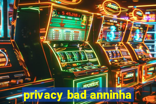 privacy bad anninha